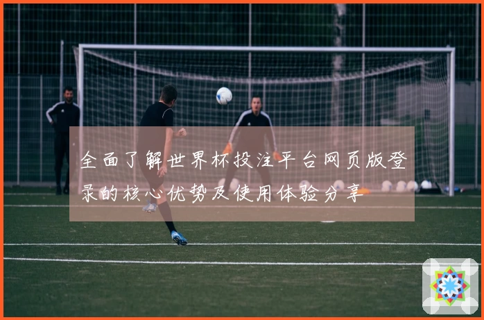 全面了解世界杯投注平台网页版登录的核心优势及使用体验分享