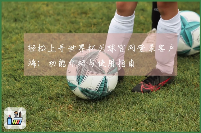 轻松上手世界杯买球官网登录客户端：功能介绍与使用指南