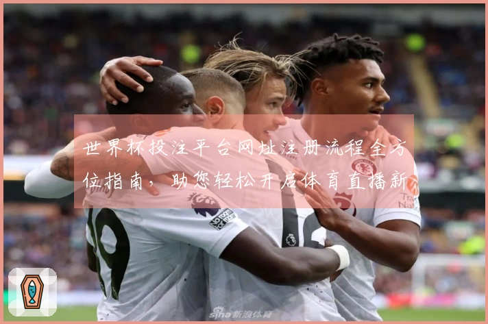 世界杯投注平台网址注册流程全方位指南，助您轻松开启体育直播新体验