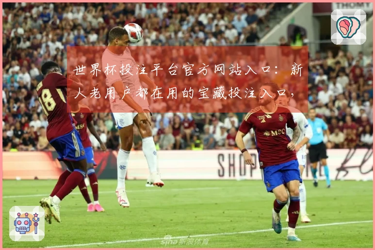世界杯投注平台官方网站入口：新人老用户都在用的宝藏投注入口，赶紧来瞧瞧！