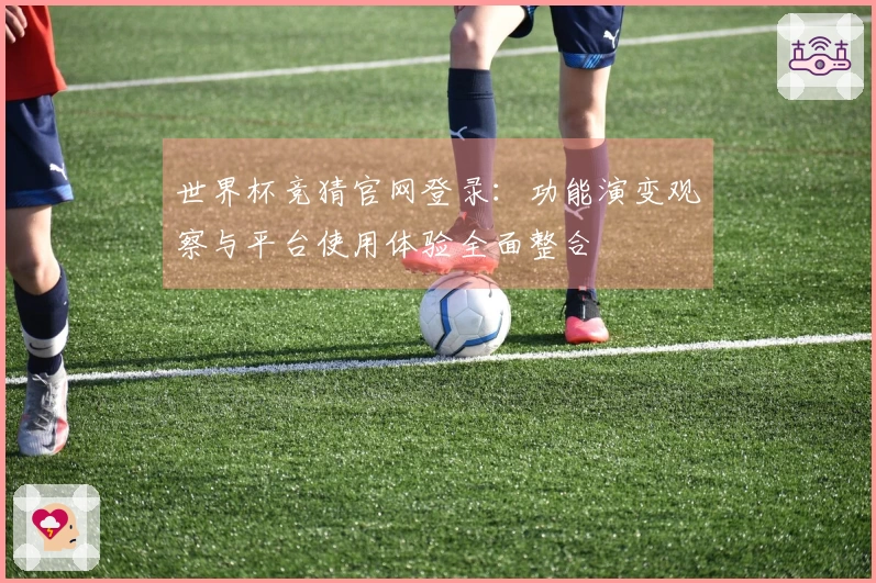 世界杯竞猜官网登录：功能演变观察与平台使用体验全面整合