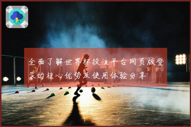 全面了解世界杯投注平台网页版登录的核心优势及使用体验分享