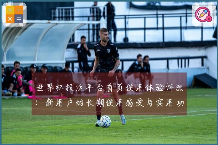 世界杯投注平台首页使用体验评测：新用户的长期使用感受与实用功能介绍