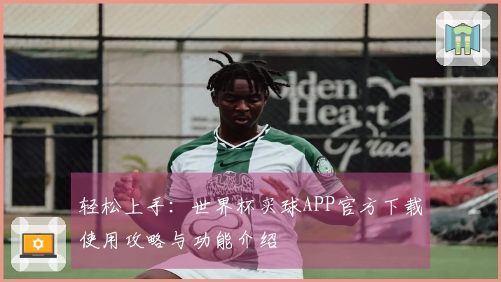 轻松上手：世界杯买球APP官方下载使用攻略与功能介绍