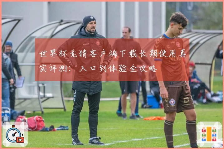 世界杯竞猜客户端下载长期使用真实评测：入口到体验全攻略